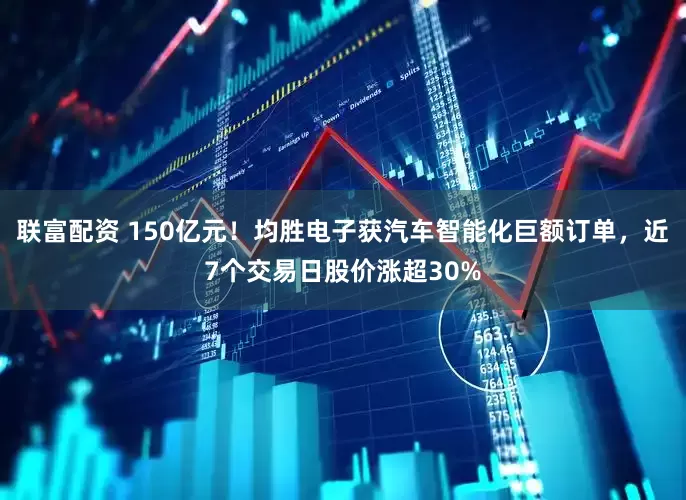 联富配资 150亿元！均胜电子获汽车智能化巨额订单，近7个交易日股价涨超30%