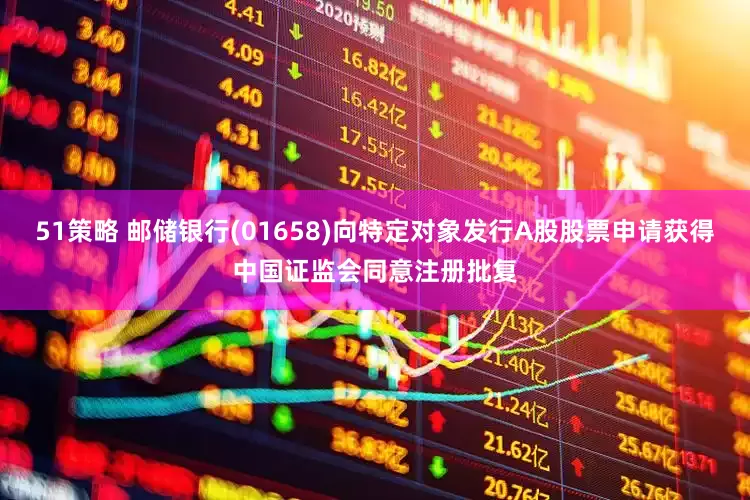 51策略 邮储银行(01658)向特定对象发行A股股票申请获得中国证监会同意注册批复