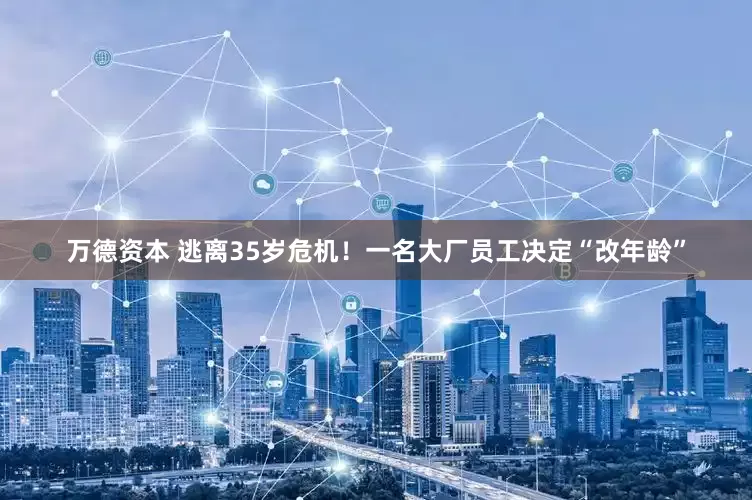 万德资本 逃离35岁危机！一名大厂员工决定“改年龄”